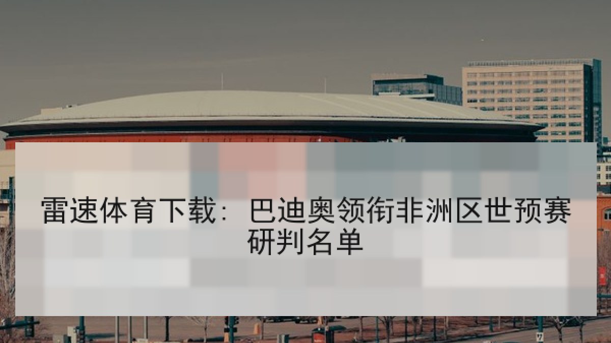 雷速体育下载: 巴迪奥领衔非洲区世预赛研判名单 雷速体育下载: 巴迪奥领衔非洲区世预赛研判名单