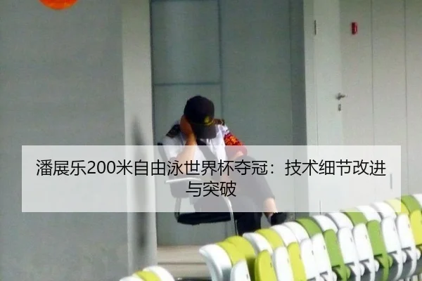 潘展乐200米自由泳世界杯夺冠：技术细节改进与突破