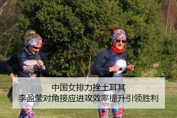 中国女排力挫土耳其 李盈莹对角接应进攻效率提升引领胜利
