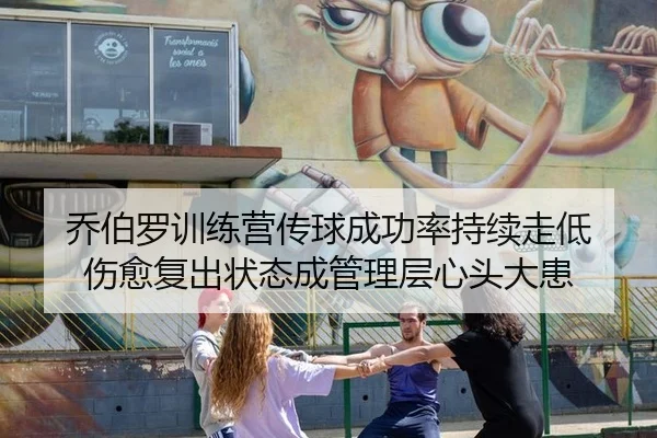 乔伯罗训练营传球成功率持续走低 伤愈复出状态成管理层心头大患