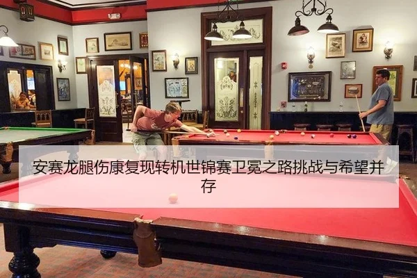 安赛龙腿伤康复现转机世锦赛卫冕之路挑战与希望并存