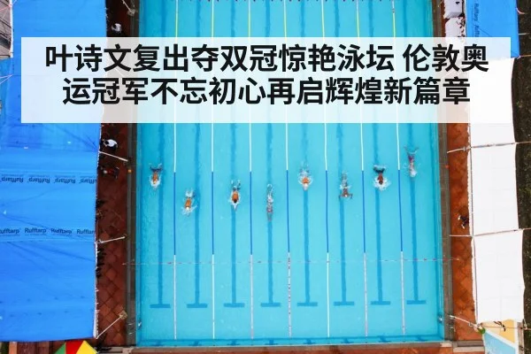 叶诗文复出夺双冠惊艳泳坛 伦敦奥运冠军不忘初心再启辉煌新篇章