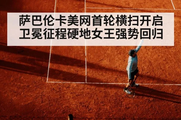 萨巴伦卡美网首轮横扫开启卫冕征程硬地女王强势回归