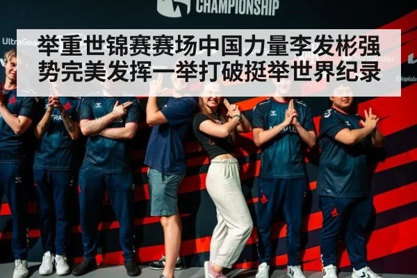 举重世锦赛赛场中国力量李发彬强势完美发挥一举打破挺举世界纪录