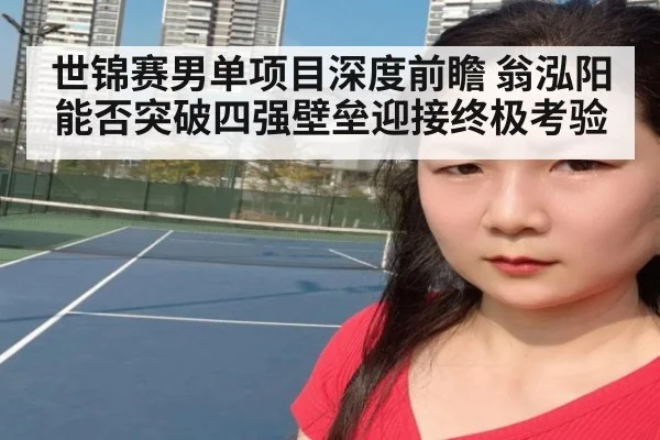 世锦赛男单项目深度前瞻 翁泓阳能否突破四强壁垒迎接终极考验